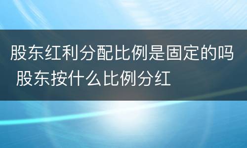 股东红利分配比例是固定的吗 股东按什么比例分红
