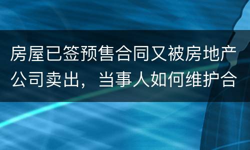 房屋已签预售合同又被房地产公司卖出，当事人如何维护合法权益？