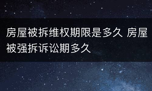 房屋被拆维权期限是多久 房屋被强拆诉讼期多久