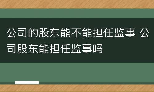 公司的股东能不能担任监事 公司股东能担任监事吗