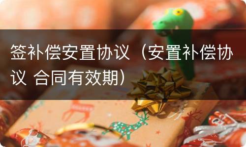 签补偿安置协议（安置补偿协议 合同有效期）