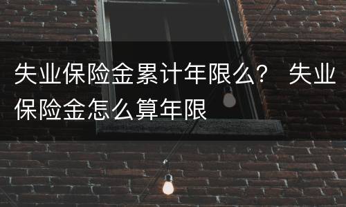 失业保险金累计年限么？ 失业保险金怎么算年限