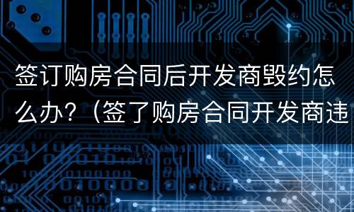 签订购房合同后开发商毁约怎么办?（签了购房合同开发商违约）