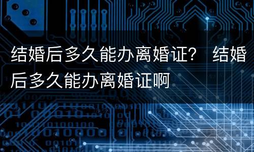 结婚后多久能办离婚证？ 结婚后多久能办离婚证啊