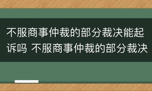 不服商事仲裁的部分裁决能起诉吗 不服商事仲裁的部分裁决能起诉吗怎么办