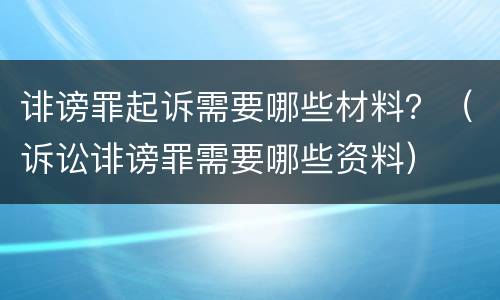 诽谤罪起诉需要哪些材料？（诉讼诽谤罪需要哪些资料）