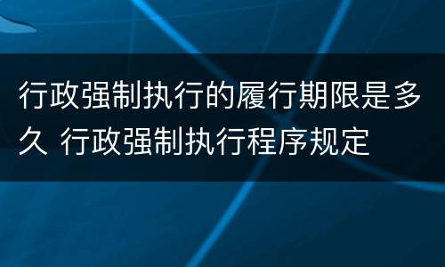 行政强制执行的履行期限是多久 行政强制执行程序规定