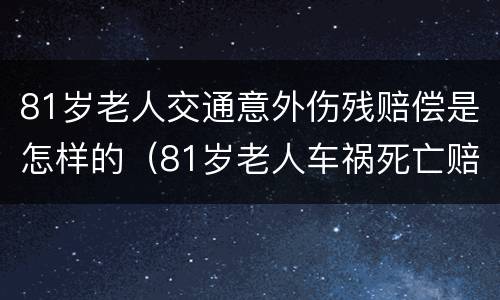 81岁老人交通意外伤残赔偿是怎样的（81岁老人车祸死亡赔偿）