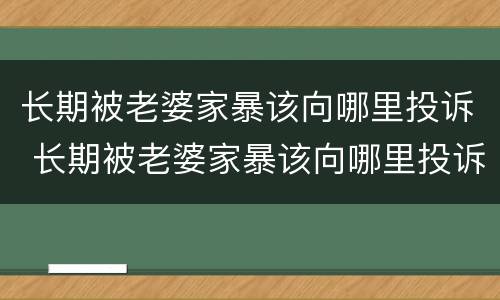 长期被老婆家暴该向哪里投诉 长期被老婆家暴该向哪里投诉她