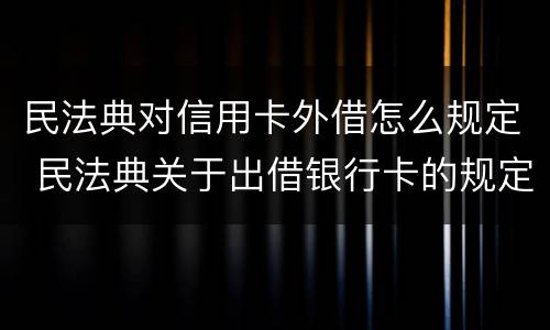 民法典对信用卡外借怎么规定 民法典关于出借银行卡的规定
