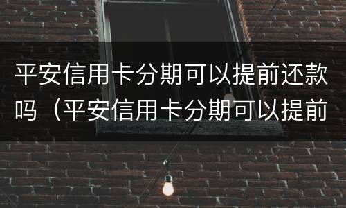 平安信用卡分期可以提前还款吗（平安信用卡分期可以提前还款吗多少钱）