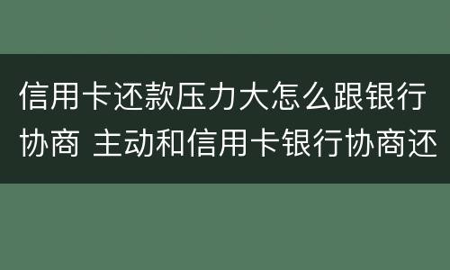 信用卡还款压力大怎么跟银行协商 主动和信用卡银行协商还款的事情可以吗