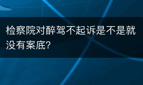 检察院对醉驾不起诉是不是就没有案底？