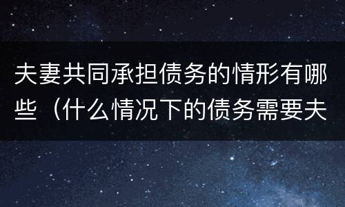 夫妻共同承担债务的情形有哪些（什么情况下的债务需要夫妻共同承担）