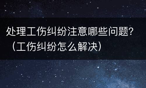 处理工伤纠纷注意哪些问题？（工伤纠纷怎么解决）
