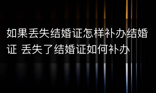 如果丢失结婚证怎样补办结婚证 丢失了结婚证如何补办
