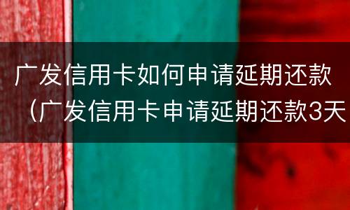 广发信用卡如何申请延期还款（广发信用卡申请延期还款3天一年只有一次吗）