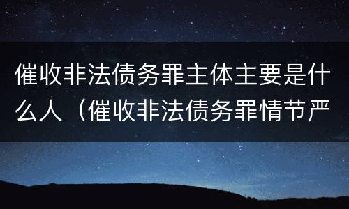 催收非法债务罪主体主要是什么人（催收非法债务罪情节严重的判定）