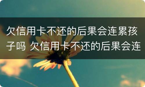 欠信用卡不还的后果会连累孩子吗 欠信用卡不还的后果会连累孩子吗知乎