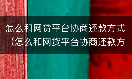 怎么和网贷平台协商还款方式（怎么和网贷平台协商还款方式不一样）