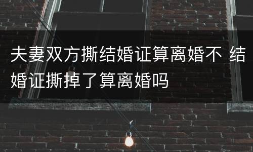 夫妻双方撕结婚证算离婚不 结婚证撕掉了算离婚吗