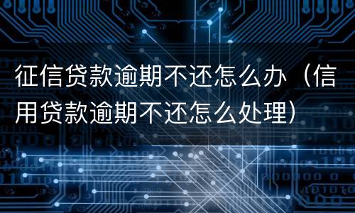 征信贷款逾期不还怎么办（信用贷款逾期不还怎么处理）