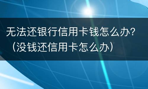 无法还银行信用卡钱怎么办？（没钱还信用卡怎么办）