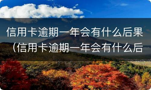 信用卡逾期一年会有什么后果（信用卡逾期一年会有什么后果嘛）