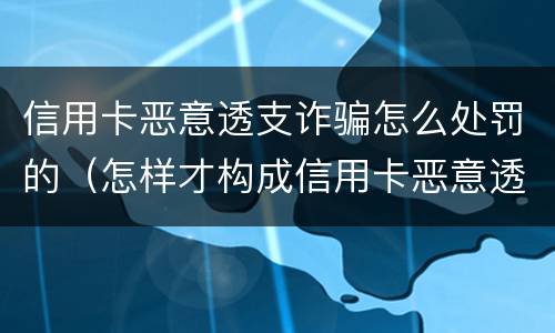 信用卡恶意透支诈骗怎么处罚的（怎样才构成信用卡恶意透支罪）