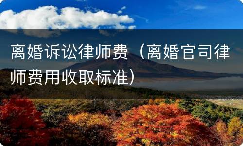 离婚诉讼律师费（离婚官司律师费用收取标准）