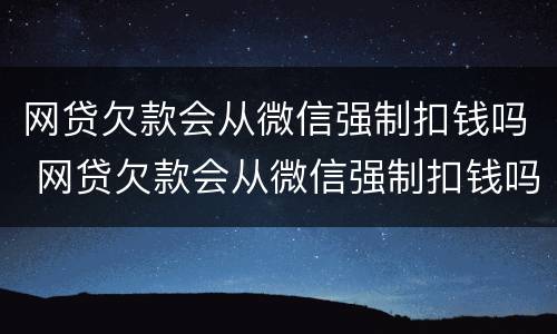 网贷欠款会从微信强制扣钱吗 网贷欠款会从微信强制扣钱吗,扣完为之吗?