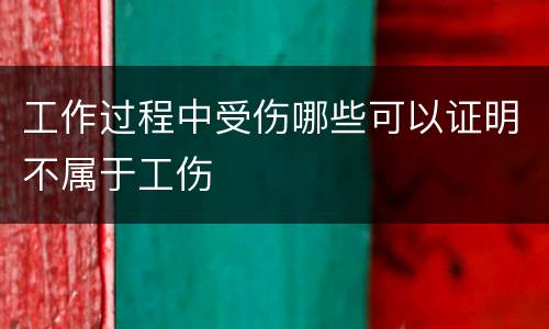 工作过程中受伤哪些可以证明不属于工伤