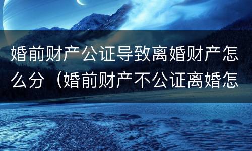 婚前财产公证导致离婚财产怎么分（婚前财产不公证离婚怎么分）