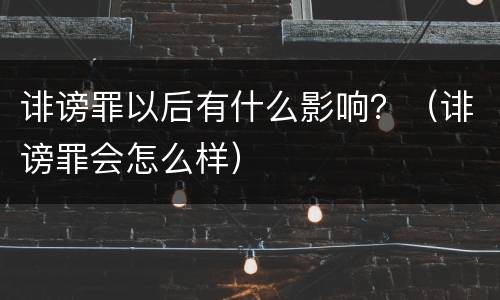 诽谤罪以后有什么影响？（诽谤罪会怎么样）