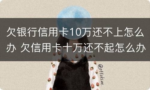 欠银行信用卡10万还不上怎么办 欠信用卡十万还不起怎么办