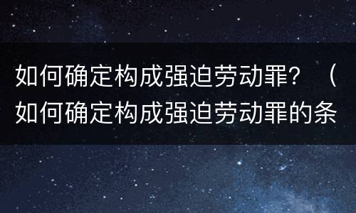 如何确定构成强迫劳动罪？（如何确定构成强迫劳动罪的条件）