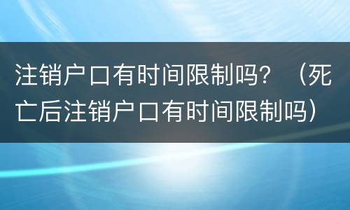 注销户口有时间限制吗？（死亡后注销户口有时间限制吗）