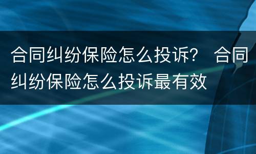 合同纠纷保险怎么投诉？ 合同纠纷保险怎么投诉最有效