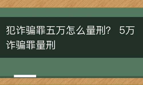 犯诈骗罪五万怎么量刑？ 5万诈骗罪量刑