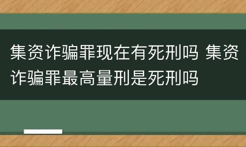 集资诈骗罪现在有死刑吗 集资诈骗罪最高量刑是死刑吗