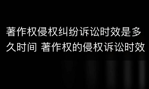 著作权侵权纠纷诉讼时效是多久时间 著作权的侵权诉讼时效