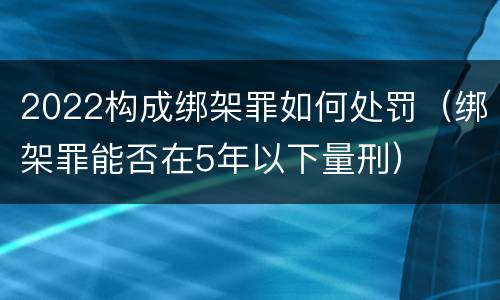2022构成绑架罪如何处罚（绑架罪能否在5年以下量刑）