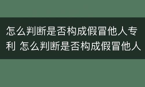 怎么判断是否构成假冒他人专利 怎么判断是否构成假冒他人专利罪