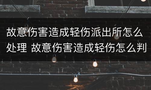 故意伤害造成轻伤派出所怎么处理 故意伤害造成轻伤怎么判