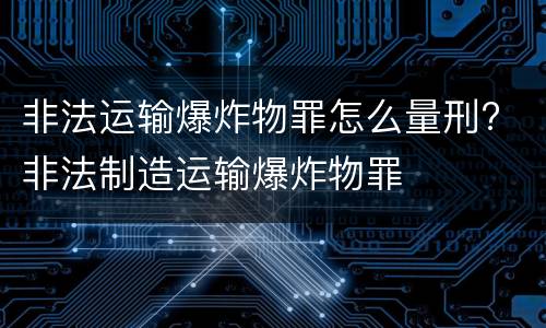 非法运输爆炸物罪怎么量刑? 非法制造运输爆炸物罪