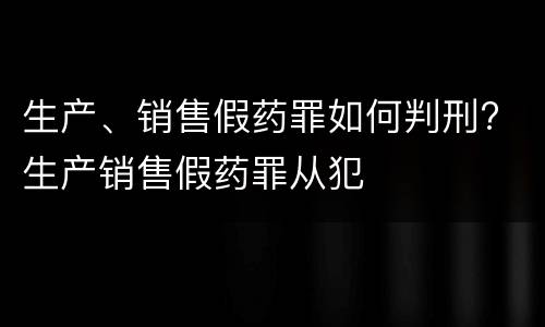 生产、销售假药罪如何判刑? 生产销售假药罪从犯