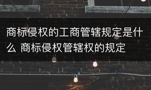 商标侵权的工商管辖规定是什么 商标侵权管辖权的规定