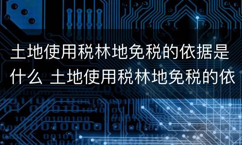 土地使用税林地免税的依据是什么 土地使用税林地免税的依据是什么意思