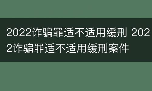 2022诈骗罪适不适用缓刑 2022诈骗罪适不适用缓刑案件