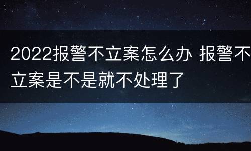2022报警不立案怎么办 报警不立案是不是就不处理了